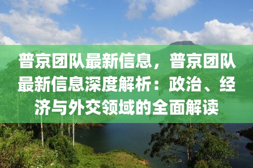 普京团队最新信息，普京团队最新信息深度解析：政治、经济与外交领域的全面解读