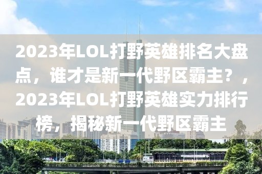 2023年LOL打野英雄排名大盘点，谁才是新一代野区霸主？，2023年LOL打野英雄实力排行榜，揭秘新一代野区霸主