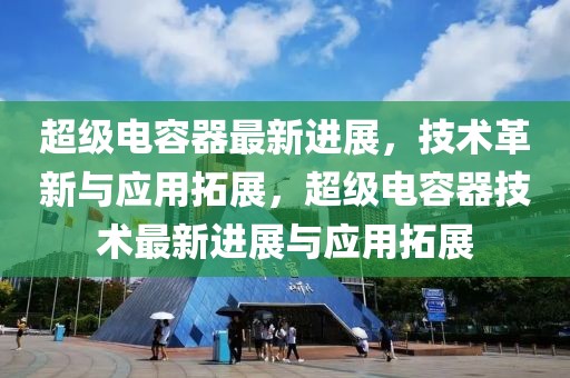 超级电容器最新进展，技术革新与应用拓展，超级电容器技术最新进展与应用拓展