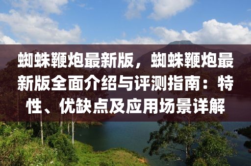 蜘蛛鞭炮最新版，蜘蛛鞭炮最新版全面介绍与评测指南：特性、优缺点及应用场景详解