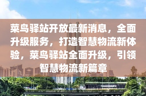 菜鸟驿站开放最新消息，全面升级服务，打造智慧物流新体验，菜鸟驿站全面升级，引领智慧物流新篇章