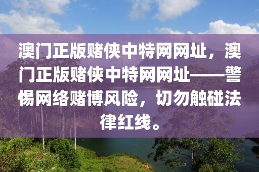 澳门正版赌侠中特网网址，澳门正版赌侠中特网网址——警惕网络赌博风险，切勿触碰法律红线。