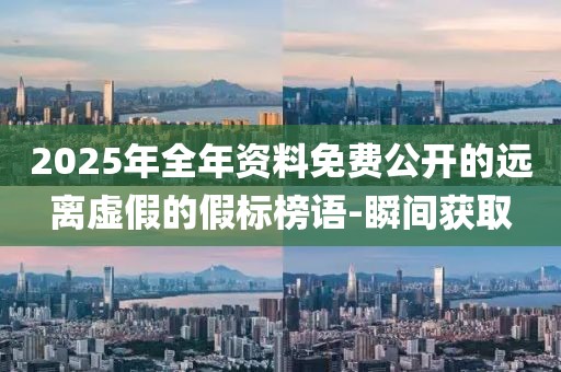 2025年全年资料免费公开的远离虚假的假标榜语-瞬间获取