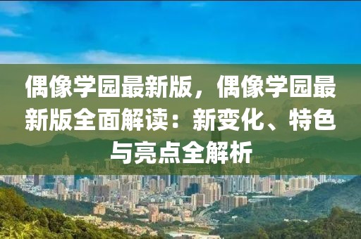 偶像学园最新版，偶像学园最新版全面解读：新变化、特色与亮点全解析