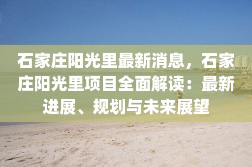 石家庄阳光里最新消息，石家庄阳光里项目全面解读：最新进展、规划与未来展望