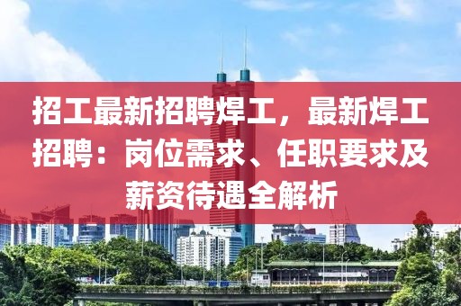 招工最新招聘焊工，最新焊工招聘：岗位需求、任职要求及薪资待遇全解析