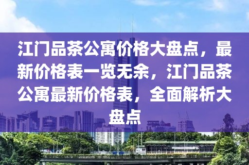 江门品茶公寓价格大盘点，最新价格表一览无余，江门品茶公寓最新价格表，全面解析大盘点