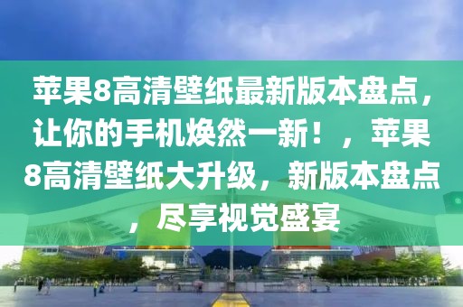 苹果8高清壁纸最新版本盘点，让你的手机焕然一新！，苹果8高清壁纸大升级，新版本盘点，尽享视觉盛宴