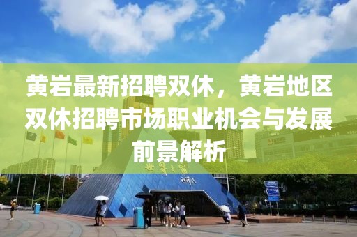 黄岩最新招聘双休，黄岩地区双休招聘市场职业机会与发展前景解析