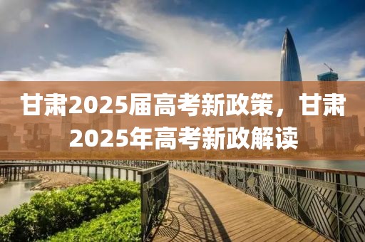 甘肃2025届高考新政策，甘肃2025年高考新政解读