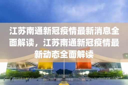 江苏南通新冠疫情最新消息全面解读，江苏南通新冠疫情最新动态全面解读