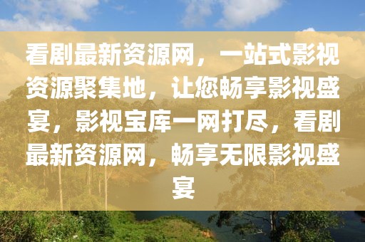 看剧最新资源网，一站式影视资源聚集地，让您畅享影视盛宴，影视宝库一网打尽，看剧最新资源网，畅享无限影视盛宴