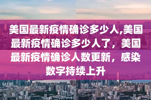 美国最新疫情确诊多少人,美国最新疫情确诊多少人了，美国最新疫情确诊人数更新，感染数字持续上升