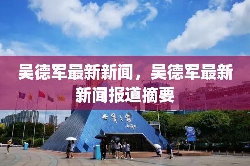 吴德军最新新闻，吴德军最新新闻报道摘要