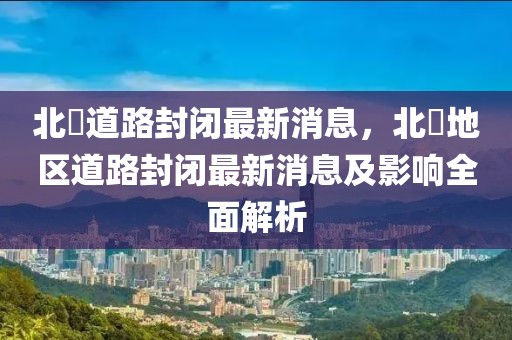 北滘道路封闭最新消息，北滘地区道路封闭最新消息及影响全面解析