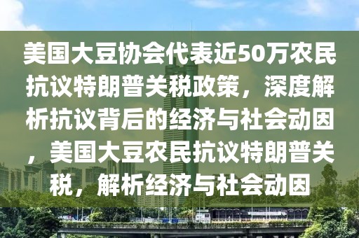 美国大豆协会代表近50万农民抗议特朗普关税政策，深度解析抗议背后的经济与社会动因，美国大豆农民抗议特朗普关税，解析经济与社会动因