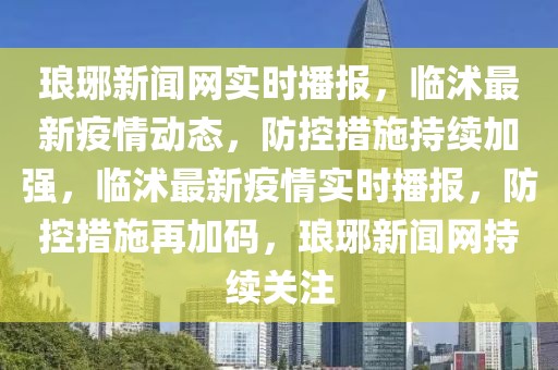 琅琊新闻网实时播报，临沭最新疫情动态，防控措施持续加强，临沭最新疫情实时播报，防控措施再加码，琅琊新闻网持续关注