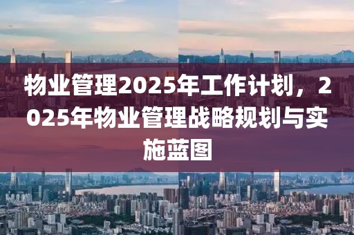 物业管理2025年工作计划，2025年物业管理战略规划与实施蓝图