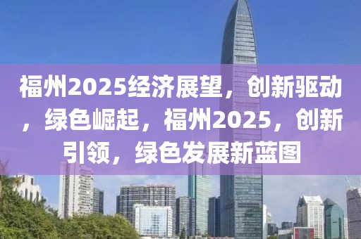 福州2025经济展望，创新驱动，绿色崛起，福州2025，创新引领，绿色发展新蓝图