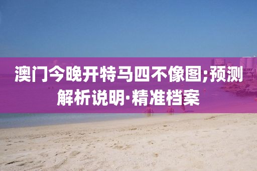 澳门今晚开特马四不像图;预测解析说明·精准档案