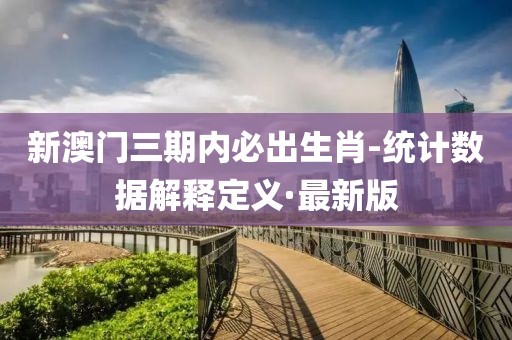 新澳门三期内必出生肖-统计数据解释定义·最新版