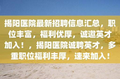 揭阳医院最新招聘信息汇总，职位丰富，福利优厚，诚邀英才加入！，揭阳医院诚聘英才，多重职位福利丰厚，速来加入！