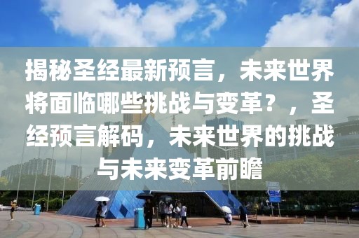 揭秘圣经最新预言，未来世界将面临哪些挑战与变革？，圣经预言解码，未来世界的挑战与未来变革前瞻