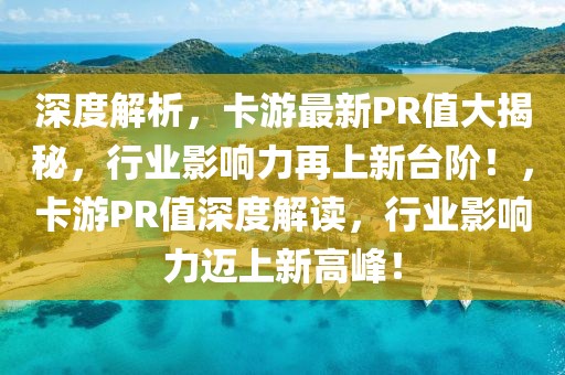 深度解析，卡游最新PR值大揭秘，行业影响力再上新台阶！，卡游PR值深度解读，行业影响力迈上新高峰！