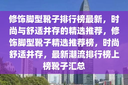 修饰脚型靴子排行榜最新，时尚与舒适并存的精选推荐，修饰脚型靴子精选推荐榜，时尚舒适并存，最新潮流排行榜上榜靴子汇总