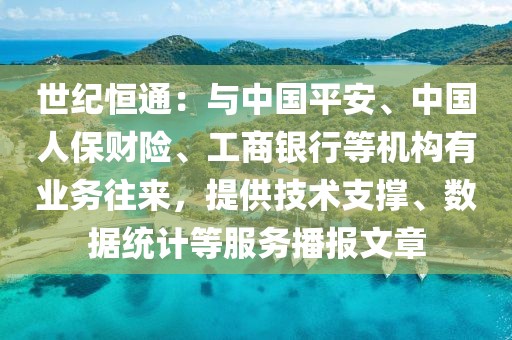 世纪恒通：与中国平安、中国人保财险、工商银行等机构有业务往来，提供技术支撑、数据统计等服务播报文章