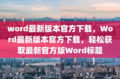 word最新版本官方下载，Word最新版本官方下载，轻松获取最新官方版Word标题