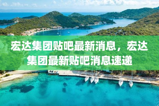 宏达集团贴吧最新消息，宏达集团最新贴吧消息速递