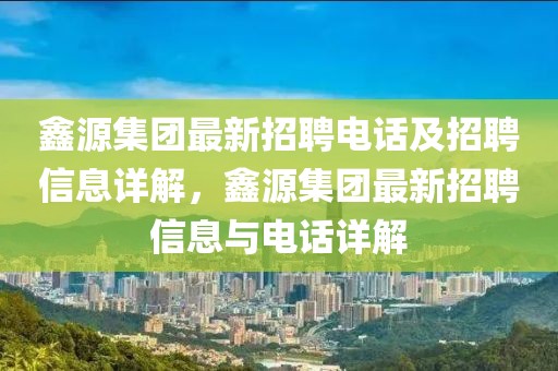 鑫源集团最新招聘电话及招聘信息详解，鑫源集团最新招聘信息与电话详解