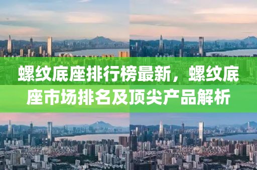 螺纹底座排行榜最新，螺纹底座市场排名及顶尖产品解析