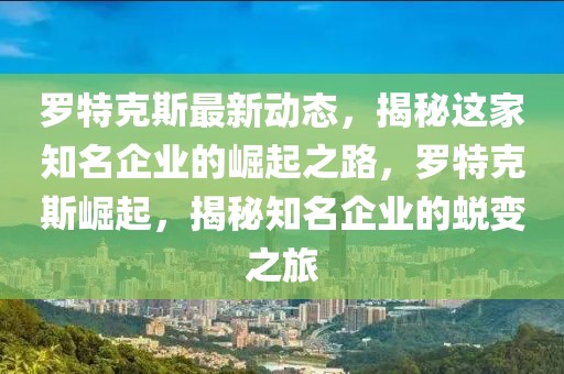 罗特克斯最新动态，揭秘这家知名企业的崛起之路，罗特克斯崛起，揭秘知名企业的蜕变之旅