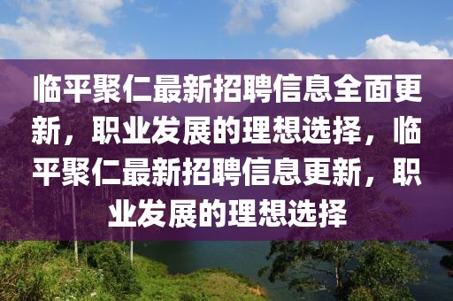 临平聚仁最新招聘信息全面更新，职业发展的理想选择，临平聚仁最新招聘信息更新，职业发展的理想选择