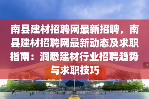 南县建材招聘网最新招聘，南县建材招聘网最新动态及求职指南：洞悉建材行业招聘趋势与求职技巧