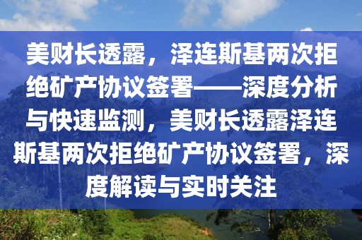 美财长透露，泽连斯基两次拒绝矿产协议签署——深度分析与快速监测，美财长透露泽连斯基两次拒绝矿产协议签署，深度解读与实时关注