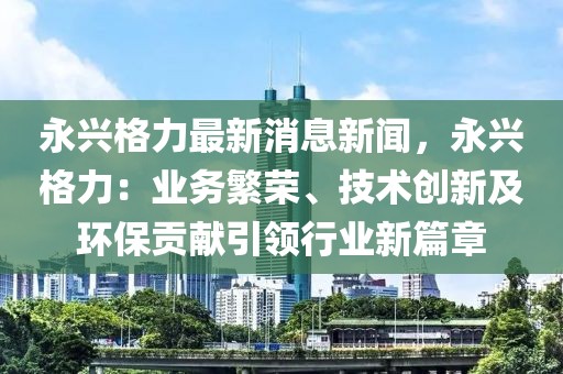 永兴格力最新消息新闻，永兴格力：业务繁荣、技术创新及环保贡献引领行业新篇章