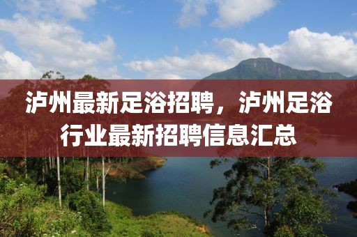 泸州最新足浴招聘，泸州足浴行业最新招聘信息汇总