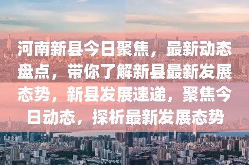 河南新县今日聚焦，最新动态盘点，带你了解新县最新发展态势，新县发展速递，聚焦今日动态，探析最新发展态势