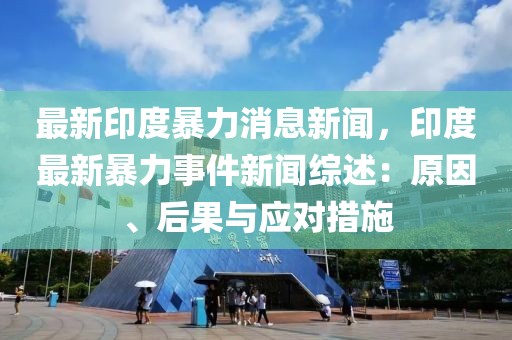 最新印度暴力消息新闻，印度最新暴力事件新闻综述：原因、后果与应对措施