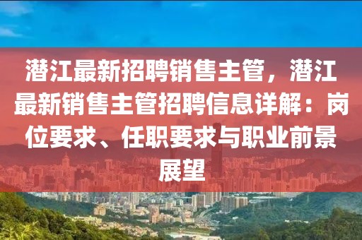 潜江最新招聘销售主管，潜江最新销售主管招聘信息详解：岗位要求、任职要求与职业前景展望