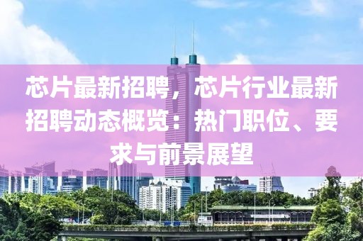 芯片最新招聘，芯片行业最新招聘动态概览：热门职位、要求与前景展望