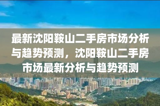 最新沈阳鞍山二手房市场分析与趋势预测，沈阳鞍山二手房市场最新分析与趋势预测