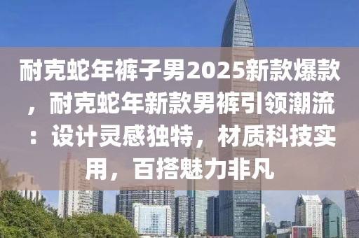 耐克蛇年裤子男2025新款爆款，耐克蛇年新款男裤引领潮流：设计灵感独特，材质科技实用，百搭魅力非凡