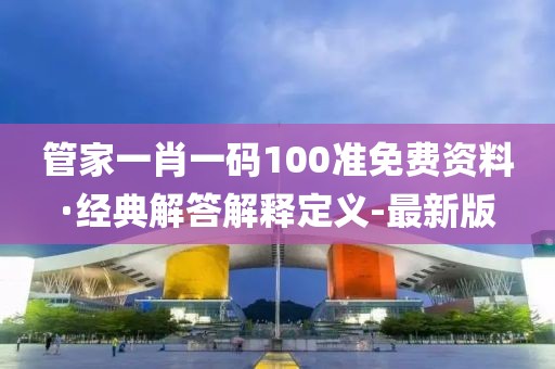 管家一肖一码100准免费资料·经典解答解释定义-最新版