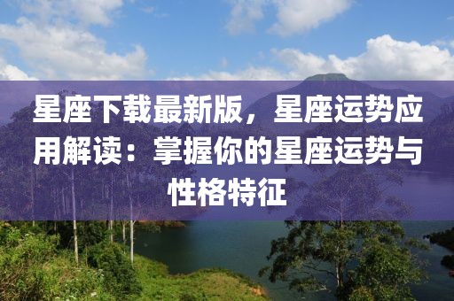 星座下载最新版，星座运势应用解读：掌握你的星座运势与性格特征