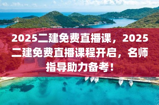 2025二建免费直播课，2025二建免费直播课程开启，名师指导助力备考！