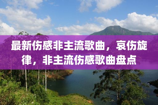 最新伤感非主流歌曲，哀伤旋律，非主流伤感歌曲盘点